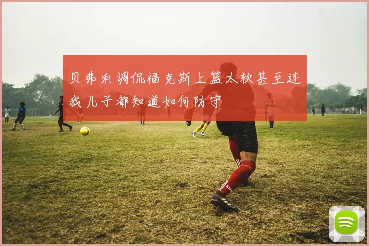 贝弗利调侃福克斯上篮太软甚至连我儿子都知道如何防守