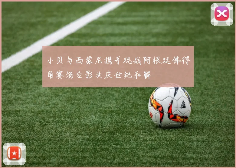 小贝与西蒙尼携手观战阿根廷佛得角赛场合影共庆世纪和解