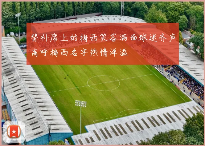 替补席上的梅西笑容满面球迷齐声高呼梅西名字热情洋溢
