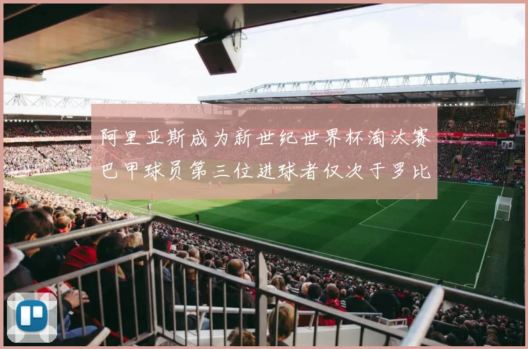 阿里亚斯成为新世纪世界杯淘汰赛巴甲球员第三位进球者仅次于罗比尼奥