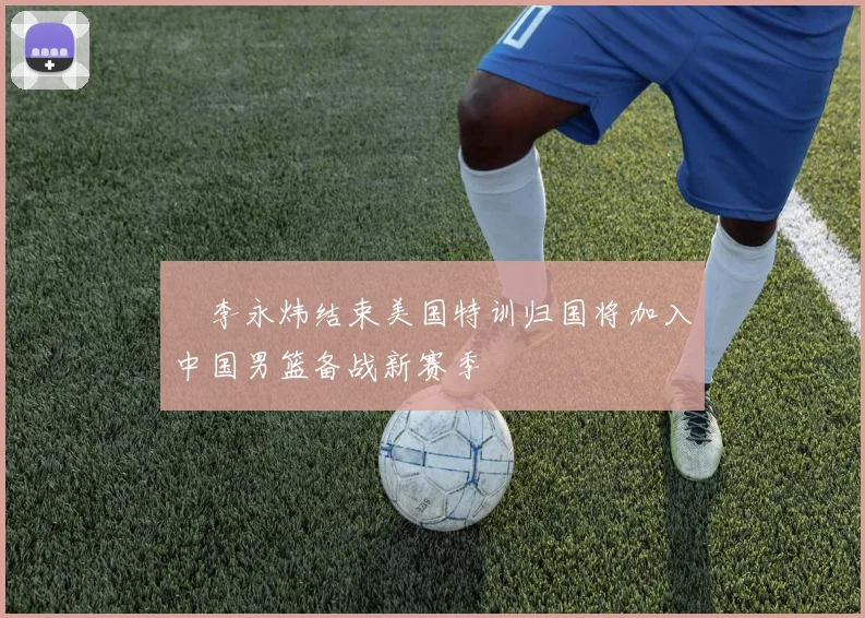 偰李永炜结束美国特训归国将加入中国男篮备战新赛季