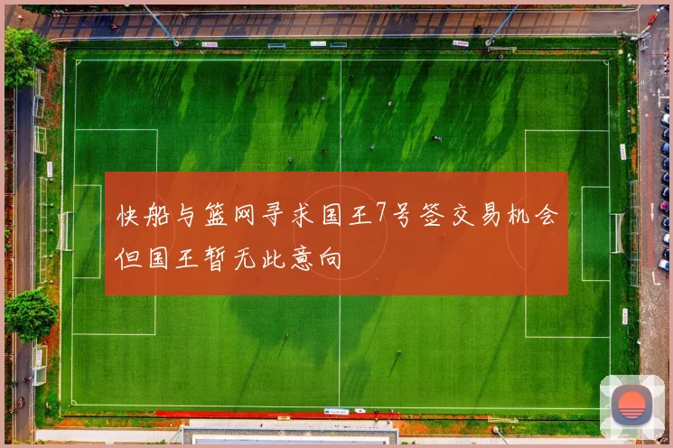 快船与篮网寻求国王7号签交易机会但国王暂无此意向
