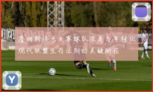 詹姆斯谈总决赛球队深度与年轻化现代联盟生存法则的关键所在
