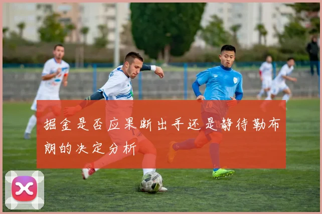 掘金是否应果断出手还是静待勒布朗的决定分析