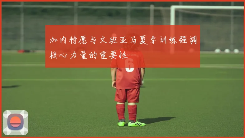 加内特愿与文班亚马夏季训练强调核心力量的重要性