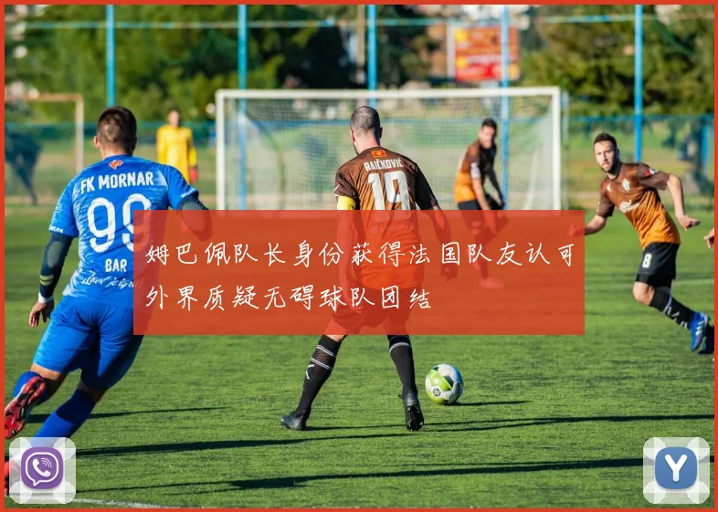 姆巴佩队长身份获得法国队友认可外界质疑无碍球队团结