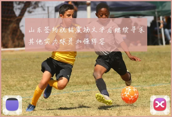 山东签约祝铭震杨文学后继续寻求其他实力球员加强阵容