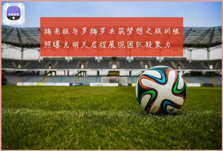 梅老板与罗梅罗共筑梦想之旅训练照曝光明天启程展现团队凝聚力
