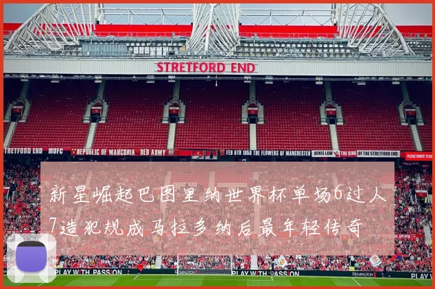 新星崛起巴图里纳世界杯单场6过人7造犯规成马拉多纳后最年轻传奇
