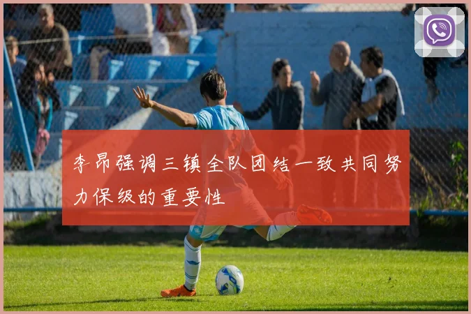 李昂强调三镇全队团结一致共同努力保级的重要性