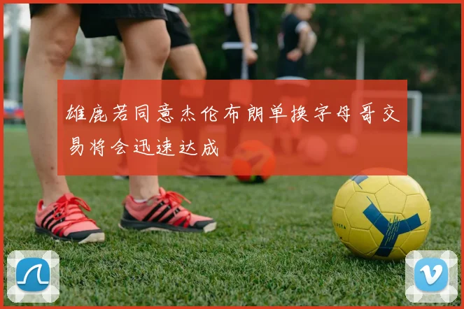 雄鹿若同意杰伦布朗单换字母哥交易将会迅速达成