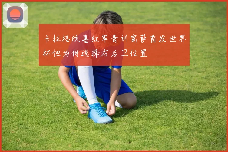 卡拉格欣喜红军青训宽萨首发世界杯但为何选择右后卫位置