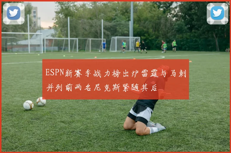 ESPN新赛季战力榜出炉雷霆与马刺并列前两名尼克斯紧随其后