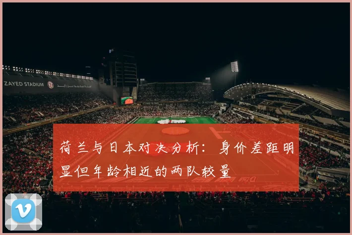荷兰与日本对决分析：身价差距明显但年龄相近的两队较量