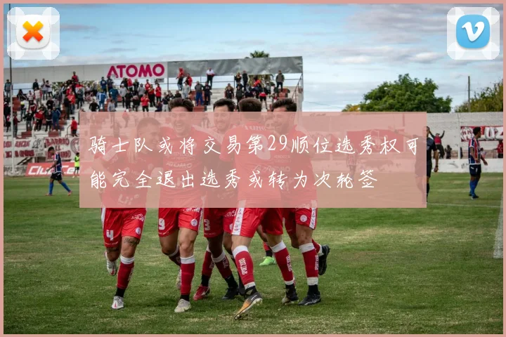 骑士队或将交易第29顺位选秀权可能完全退出选秀或转为次轮签